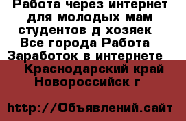 Работа через интернет для молодых мам,студентов,д/хозяек - Все города Работа » Заработок в интернете   . Краснодарский край,Новороссийск г.